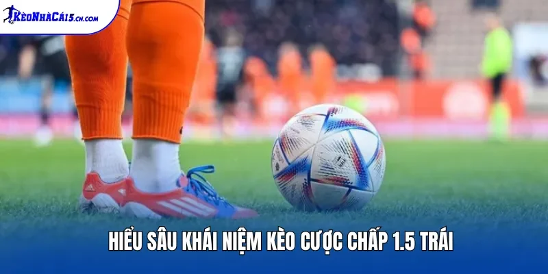 Hiểu sâu khái niệm kèo cược chấp 1.5 trái